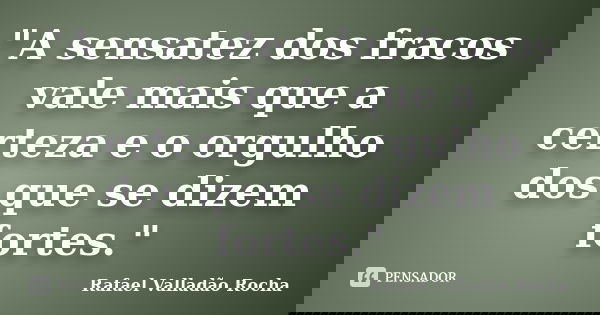 "A sensatez dos fracos vale mais que a certeza e o orgulho dos que se dizem fortes."... Frase de Rafael Valladão Rocha.