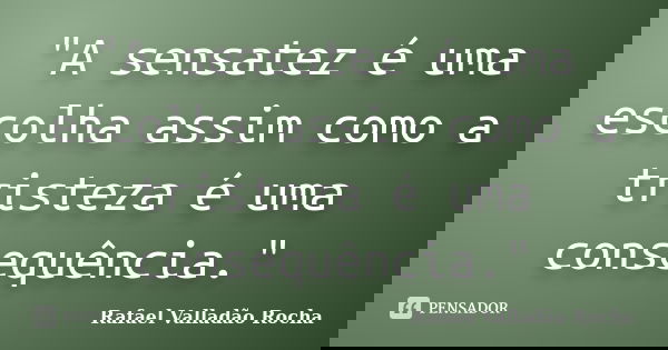 "A sensatez é uma escolha assim como a tristeza é uma consequência."... Frase de Rafael Valladão Rocha.