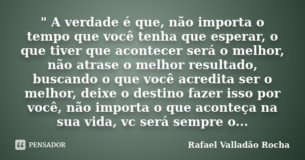 " A verdade é que, não importa o tempo que você tenha que esperar, o que tiver que acontecer será o melhor, não atrase o melhor resultado, buscando o que v... Frase de Rafael Valladão Rocha.