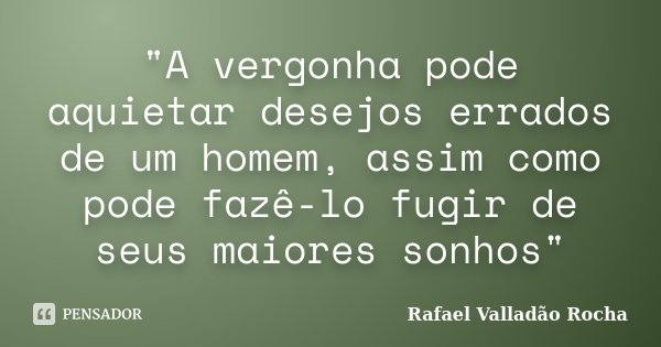 "A vergonha pode aquietar desejos errados de um homem, assim como pode fazê-lo fugir de seus maiores sonhos"... Frase de Rafael Valladão Rocha.