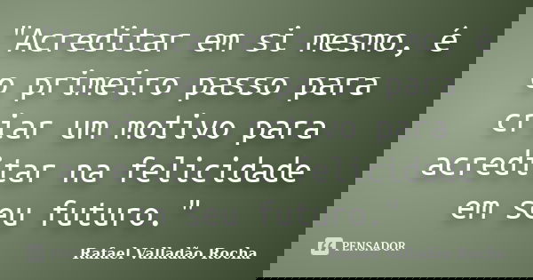 "Acreditar em si mesmo, é o primeiro passo para criar um motivo para acreditar na felicidade em seu futuro."... Frase de Rafael Valladão Rocha.