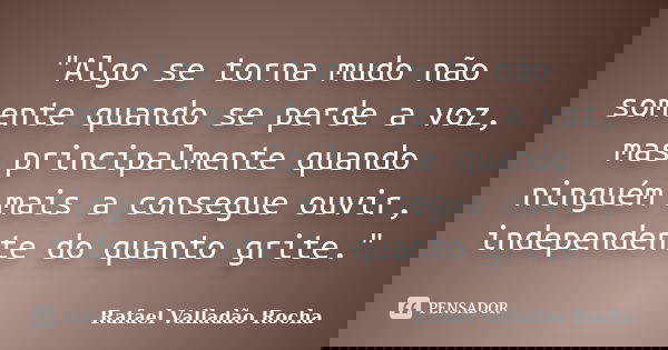 "Algo se torna mudo não somente quando se perde a voz, mas principalmente quando ninguém mais a consegue ouvir, independente do quanto grite."... Frase de Rafael Valladão Rocha.
