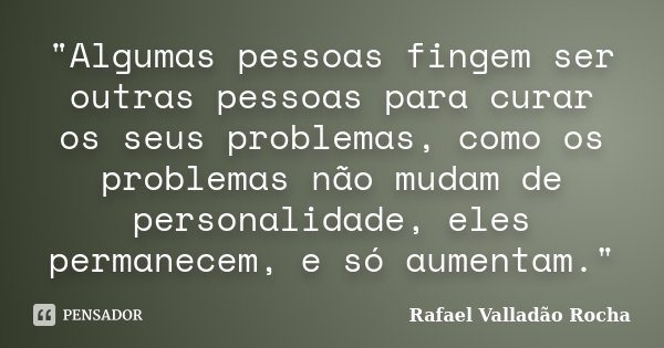 "Algumas pessoas fingem ser outras pessoas para curar os seus problemas, como os problemas não mudam de personalidade, eles permanecem, e só aumentam."... Frase de Rafael Valladão Rocha.