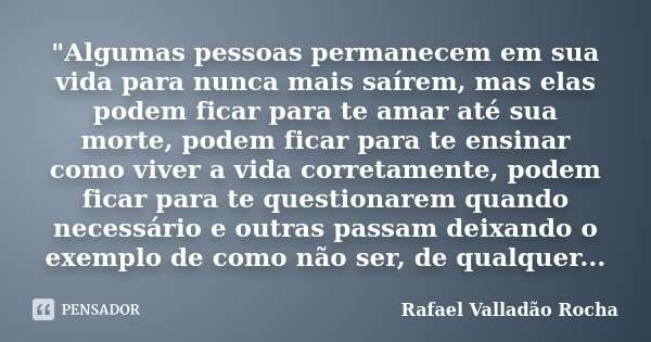 "Algumas pessoas permanecem em sua vida para nunca mais saírem, mas elas podem ficar para te amar até sua morte, podem ficar para te ensinar como viver a v... Frase de Rafael Valladão Rocha.