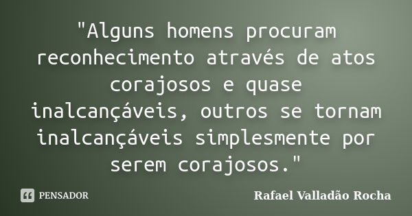 "Alguns homens procuram reconhecimento através de atos corajosos e quase inalcançáveis, outros se tornam inalcançáveis simplesmente por serem corajosos.&qu... Frase de Rafael Valladão Rocha.