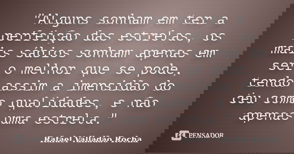 "Alguns sonham em ter a perfeição das estrelas, os mais sábios sonham apenas em ser o melhor que se pode, tendo assim a imensidão do céu como qualidades, e... Frase de Rafael Valladão Rocha.