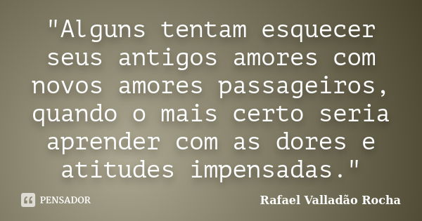 "Alguns tentam esquecer seus antigos amores com novos amores passageiros, quando o mais certo seria aprender com as dores e atitudes impensadas."... Frase de Rafael Valladão Rocha.