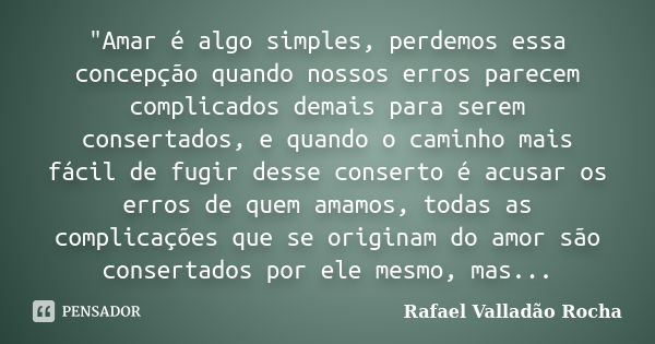 "Amar é algo simples, perdemos essa concepção quando nossos erros parecem complicados demais para serem consertados, e quando o caminho mais fácil de fugir... Frase de Rafael Valladão Rocha.