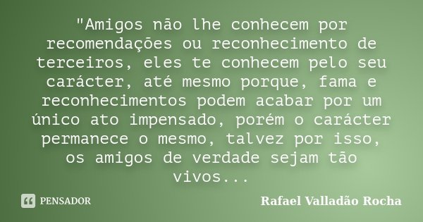 "Amigos não lhe conhecem por recomendações ou reconhecimento de terceiros, eles te conhecem pelo seu carácter, até mesmo porque, fama e reconhecimentos pod... Frase de Rafael Valladão Rocha.