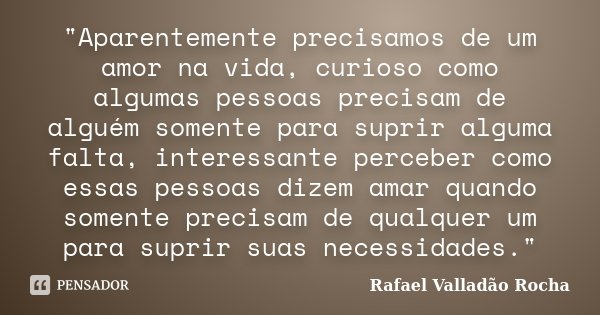 "Aparentemente precisamos de um amor na vida, curioso como algumas pessoas precisam de alguém somente para suprir alguma falta, interessante perceber como ... Frase de Rafael Valladão Rocha.