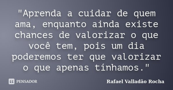 "Aprenda a cuidar de quem ama, enquanto ainda existe chances de valorizar o que você tem, pois um dia poderemos ter que valorizar o que apenas tínhamos.&qu... Frase de Rafael Valladão Rocha.