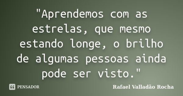 "Aprendemos com as estrelas, que mesmo estando longe, o brilho de algumas pessoas ainda pode ser visto."... Frase de Rafael Valladão Rocha.