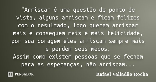 "Arriscar é uma questão de ponto de vista, alguns arriscam e ficam felizes com o resultado, logo querem arriscar mais e conseguem mais e mais felicidade, p... Frase de Rafael Valladão Rocha.
