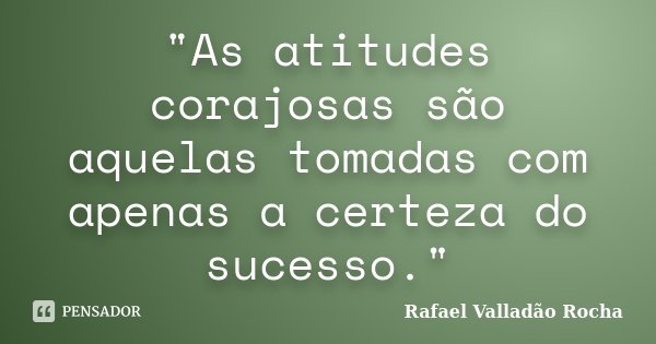 "As atitudes corajosas são aquelas tomadas com apenas a certeza do sucesso."... Frase de Rafael Valladão Rocha.