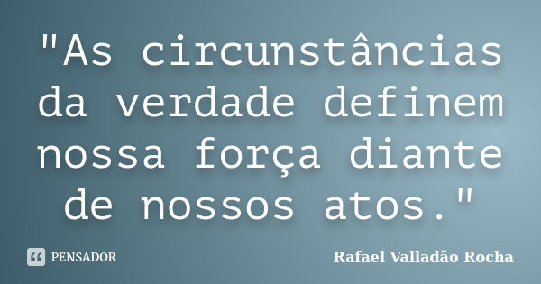 "As circunstâncias da verdade definem nossa força diante de nossos atos."... Frase de Rafael Valladão Rocha.