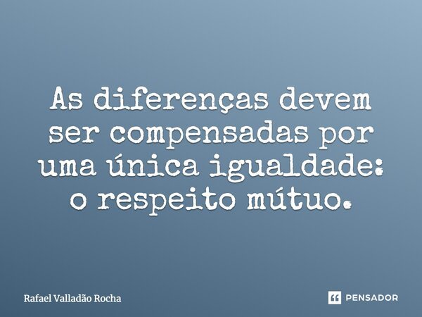As diferenças devem ser compensadas por uma única igualdade: o respeito mútuo.... Frase de Rafael Valladão Rocha.