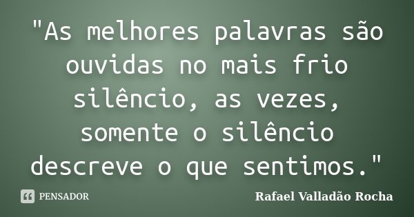 "As melhores palavras são ouvidas no mais frio silêncio, as vezes, somente o silêncio descreve o que sentimos."... Frase de Rafael Valladão Rocha.