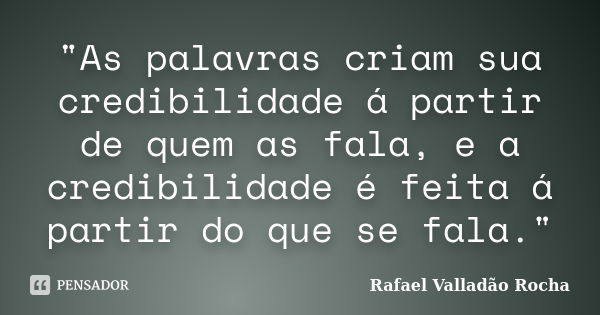 "As palavras criam sua credibilidade á partir de quem as fala, e a credibilidade é feita á partir do que se fala."... Frase de Rafael Valladão Rocha.