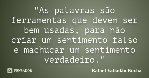 "As palavras são ferramentas que devem ser bem usadas, para não criar um sentimento falso e machucar um sentimento verdadeiro."... Frase de Rafael Valladão Rocha.