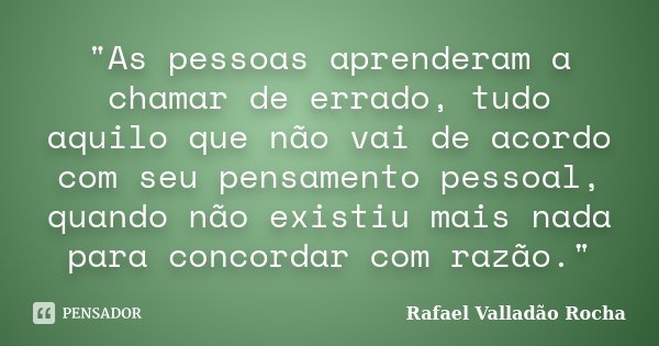 "As pessoas aprenderam a chamar de errado, tudo aquilo que não vai de acordo com seu pensamento pessoal, quando não existiu mais nada para concordar com ra... Frase de Rafael Valladão Rocha.