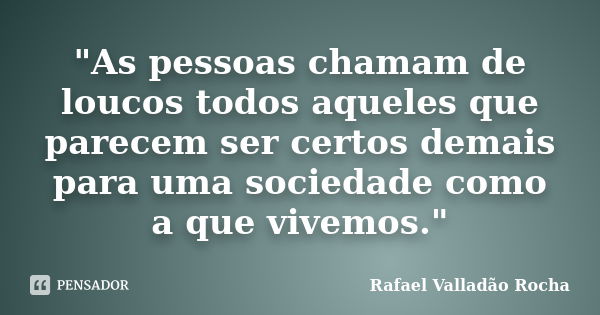 "As pessoas chamam de loucos todos aqueles que parecem ser certos demais para uma sociedade como a que vivemos."... Frase de Rafael Valladão Rocha.