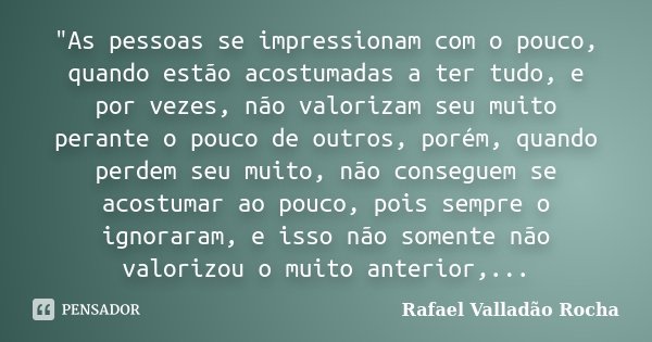 "As pessoas se impressionam com o pouco, quando estão acostumadas a ter tudo, e por vezes, não valorizam seu muito perante o pouco de outros, porém, quando... Frase de Rafael Valladão Rocha.