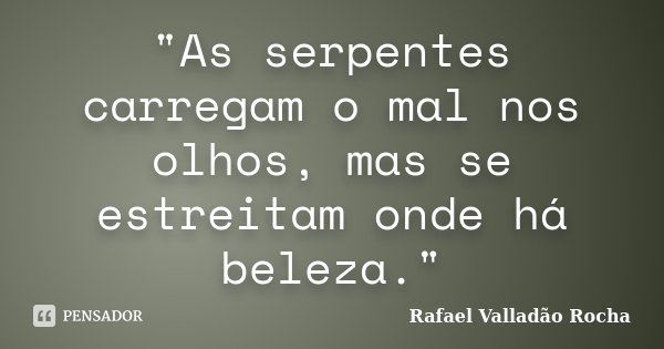 "As serpentes carregam o mal nos olhos, mas se estreitam onde há beleza."... Frase de Rafael Valladão Rocha.