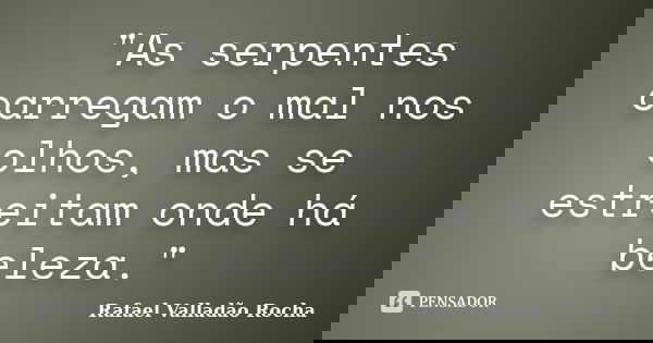 "As serpentes carregam o mal nos olhos, mas se estreitam onde há beleza."... Frase de Rafael Valladão Rocha.