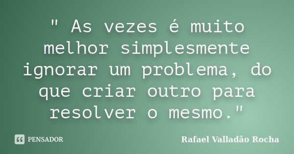 " As vezes é muito melhor simplesmente ignorar um problema, do que criar outro para resolver o mesmo."... Frase de Rafael Valladão Rocha.