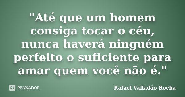 "Até que um homem consiga tocar o céu, nunca haverá ninguém perfeito o suficiente para amar quem você não é."... Frase de Rafael Valladão Rocha.