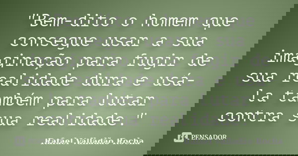 "Bem-dito o homem que consegue usar a sua imaginação para fugir de sua realidade dura e usá-la também para lutar contra sua realidade."... Frase de Rafael Valladão Rocha.