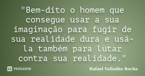 "Bem-dito o homem que consegue usar a sua imaginação para fugir de sua realidade dura e usá-la também para lutar contra sua realidade."... Frase de Rafael Valladão Rocha.