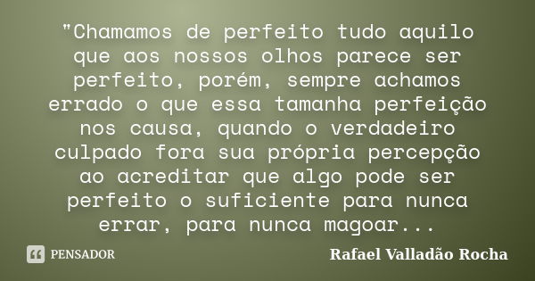 "Chamamos de perfeito tudo aquilo que aos nossos olhos parece ser perfeito, porém, sempre achamos errado o que essa tamanha perfeição nos causa, quando o v... Frase de Rafael Valladão Rocha.