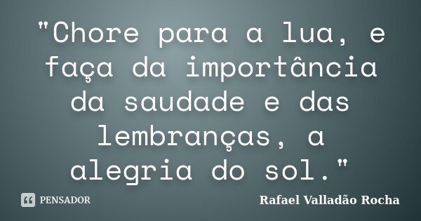 "Chore para a lua, e faça da importância da saudade e das lembranças, a alegria do sol."... Frase de Rafael Valladão Rocha.