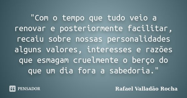 "Com o tempo que tudo veio a renovar e posteriormente facilitar, recaiu sobre nossas personalidades alguns valores, interesses e razões que esmagam cruelme... Frase de Rafael Valladão Rocha.