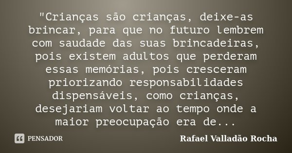 "Crianças são crianças, deixe-as brincar, para que no futuro lembrem com saudade das suas brincadeiras, pois existem adultos que perderam essas memórias, p... Frase de Rafael Valladão Rocha.
