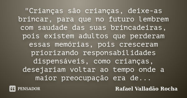 "Crianças são crianças, deixe-as brincar, para que no futuro lembrem com saudade das suas brincadeiras, pois existem adultos que perderam essas memórias, p... Frase de Rafael Valladão Rocha.