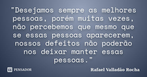 "Desejamos sempre as melhores pessoas, porém muitas vezes, não percebemos que mesmo que se essas pessoas aparecerem, nossos defeitos não poderão nos deixar... Frase de Rafael Valladão Rocha.