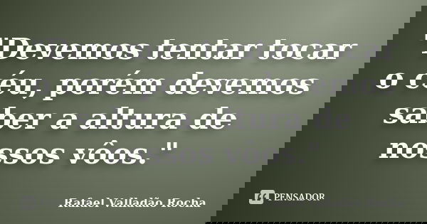 "Devemos tentar tocar o céu, porém devemos saber a altura de nossos vôos."... Frase de Rafael Valladão Rocha.