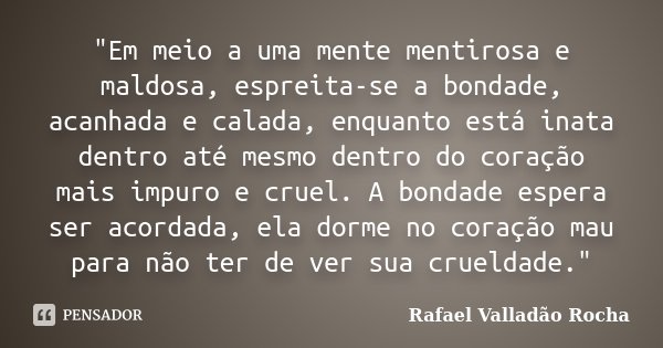 "Em meio a uma mente mentirosa e maldosa, espreita-se a bondade, acanhada e calada, enquanto está inata dentro até mesmo dentro do coração mais impuro e cr... Frase de Rafael Valladão Rocha.