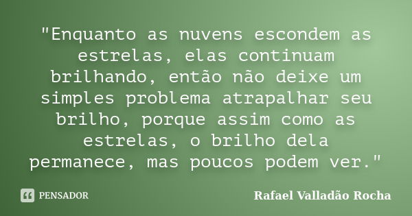 "Enquanto as nuvens escondem as estrelas, elas continuam brilhando, então não deixe um simples problema atrapalhar seu brilho, porque assim como as estrela... Frase de Rafael Valladão Rocha.