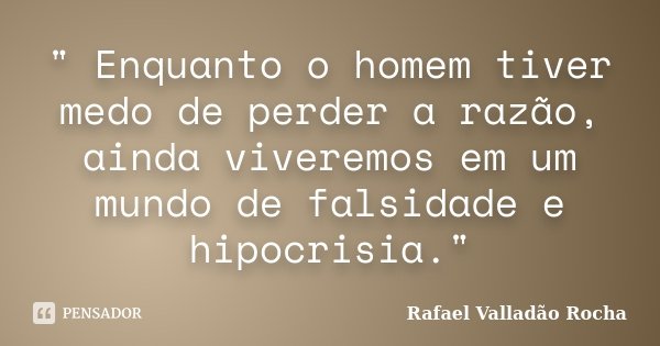 " Enquanto o homem tiver medo de perder a razão, ainda viveremos em um mundo de falsidade e hipocrisia."... Frase de Rafael Valladão Rocha.