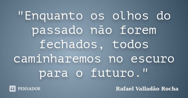 "Enquanto os olhos do passado não forem fechados, todos caminharemos no escuro para o futuro."... Frase de Rafael Valladão Rocha.