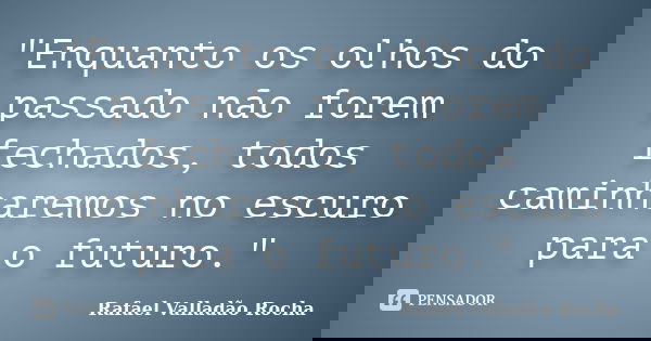 "Enquanto os olhos do passado não forem fechados, todos caminharemos no escuro para o futuro."... Frase de Rafael Valladão Rocha.