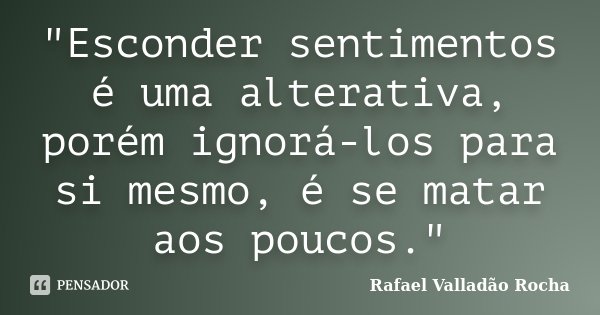 "Esconder sentimentos é uma alterativa, porém ignorá-los para si mesmo, é se matar aos poucos."... Frase de Rafael Valladão Rocha.