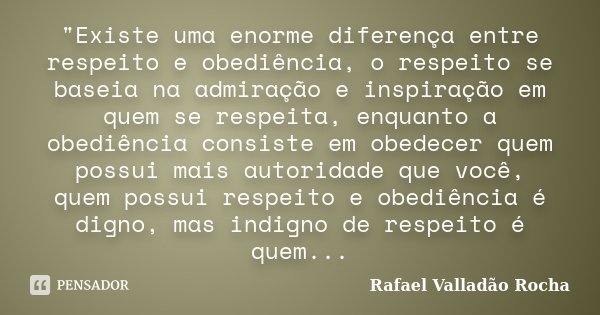 "Existe uma enorme diferença entre respeito e obediência, o respeito se baseia na admiração e inspiração em quem se respeita, enquanto a obediência consist... Frase de Rafael Valladão Rocha.