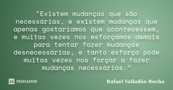 "Existem mudanças que são necessárias, e existem mudanças que apenas gostaríamos que acontecessem, e muitas vezes nos esforçamos demais para tentar fazer m... Frase de Rafael Valladão Rocha.