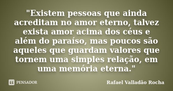 "Existem pessoas que ainda acreditam no amor eterno, talvez exista amor acima dos céus e além do paraíso, mas poucos são aqueles que guardam valores que to... Frase de Rafael Valladão Rocha.