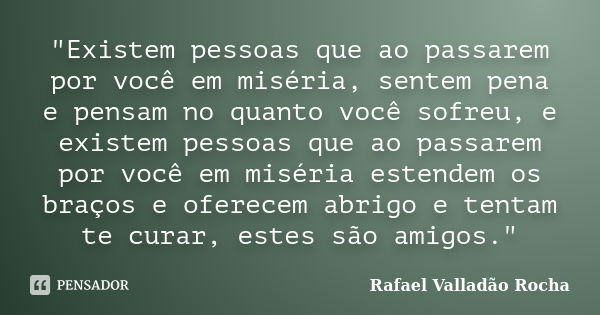 "Existem pessoas que ao passarem por você em miséria, sentem pena e pensam no quanto você sofreu, e existem pessoas que ao passarem por você em miséria est... Frase de Rafael Valladão Rocha.