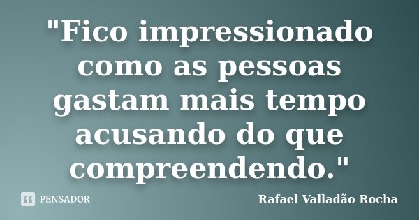 "Fico impressionado como as pessoas gastam mais tempo acusando do que compreendendo."... Frase de Rafael Valladão Rocha.